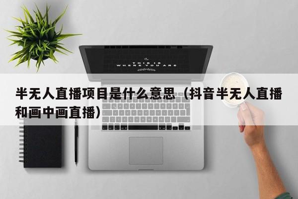 半无人直播项目是什么意思（抖音半无人直播和画中画直播）
