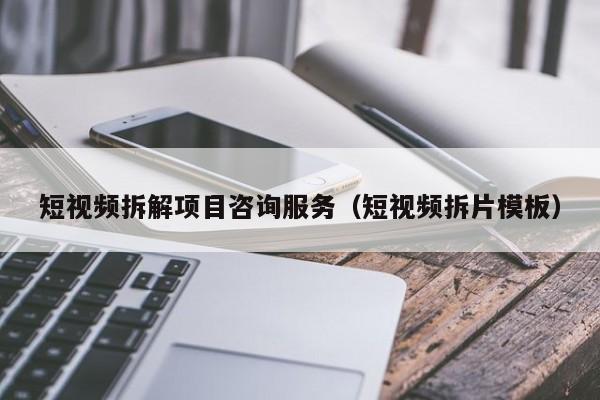 短视频拆解项目咨询服务（短视频拆片模板）