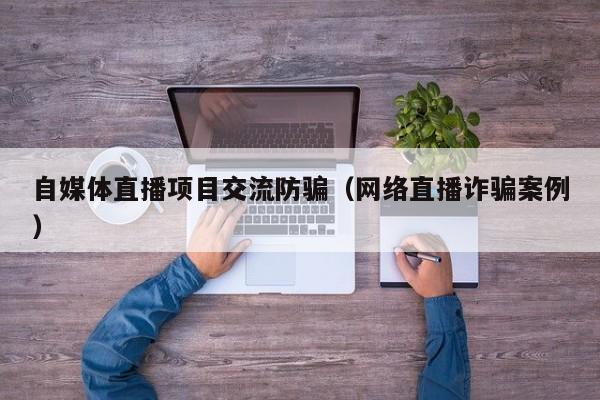 自媒体直播项目交流防骗（网络直播诈骗案例）