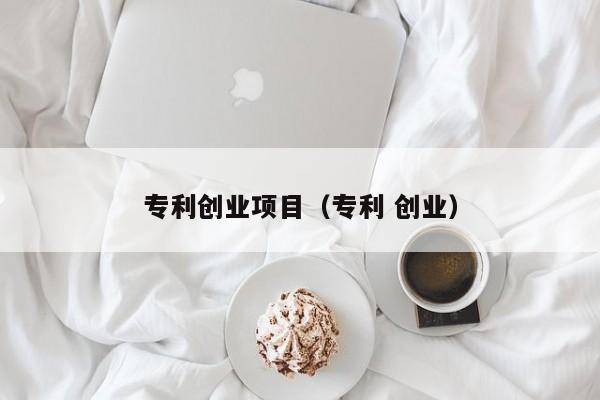 专利创业项目（专利 创业）