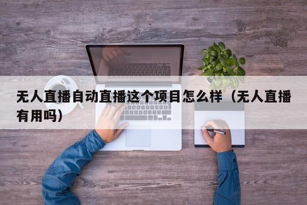 无人直播自动直播这个项目怎么样（无人直播有用吗）