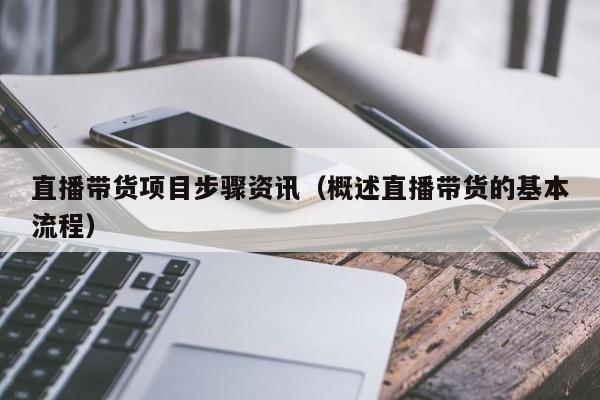 直播带货项目步骤资讯（概述直播带货的基本流程）