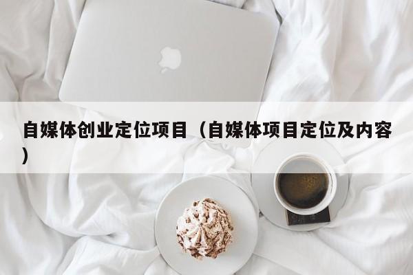 自媒体创业定位项目（自媒体项目定位及内容）
