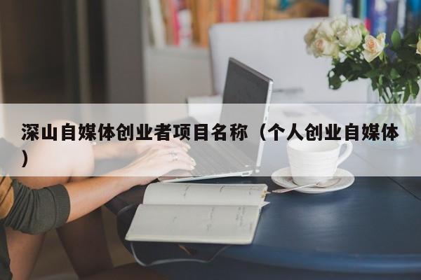 深山自媒体创业者项目名称（个人创业自媒体）
