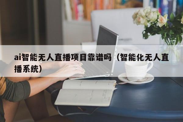 ai智能无人直播项目靠谱吗（智能化无人直播系统）