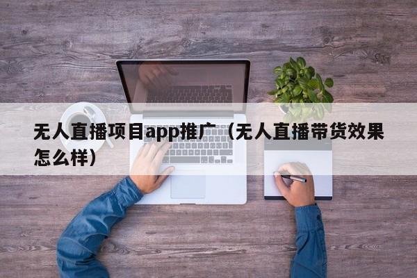 无人直播项目app推广（无人直播带货效果怎么样）