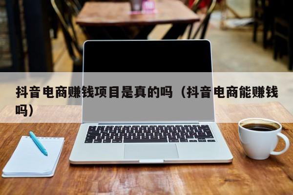 抖音电商赚钱项目是真的吗（抖音电商能赚钱吗）