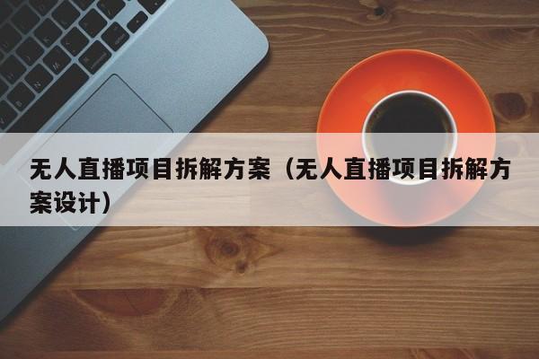 无人直播项目拆解方案（无人直播项目拆解方案设计）