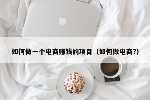 如何做一个电商赚钱的项目（如何做电商?）