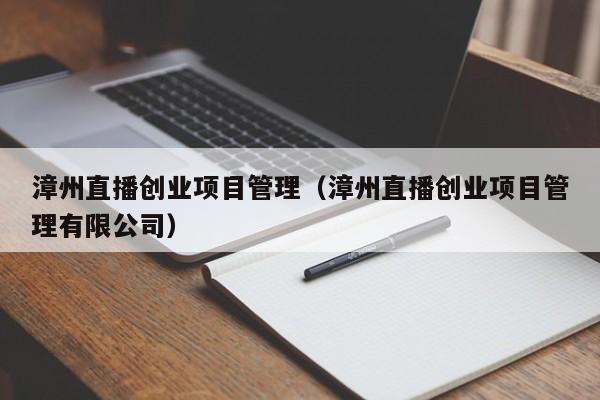 漳州直播创业项目管理（漳州直播创业项目管理有限公司）