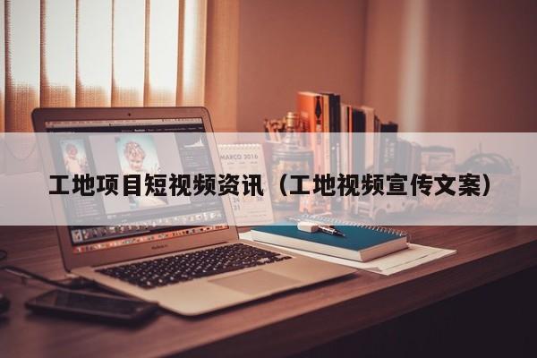 工地项目短视频资讯（工地视频宣传文案）