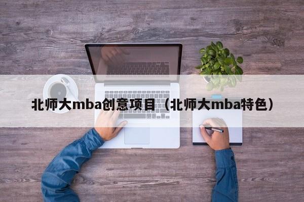 北师大mba创意项目（北师大mba特色）