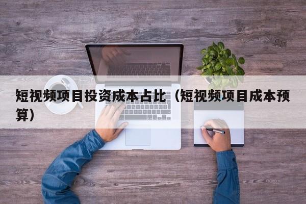 短视频项目投资成本占比（短视频项目成本预算）