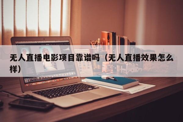 无人直播电影项目靠谱吗（无人直播效果怎么样）
