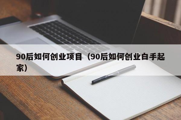 90后如何创业项目（90后如何创业白手起家）