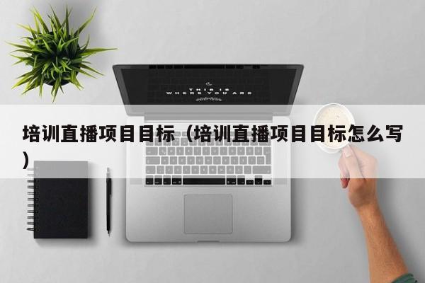 培训直播项目目标（培训直播项目目标怎么写）
