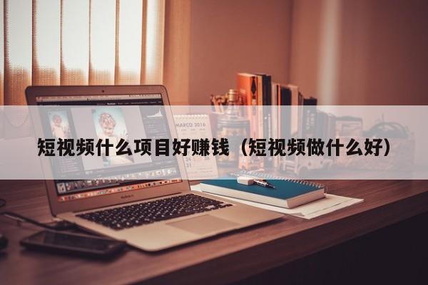 短视频什么项目好赚钱（短视频做什么好）