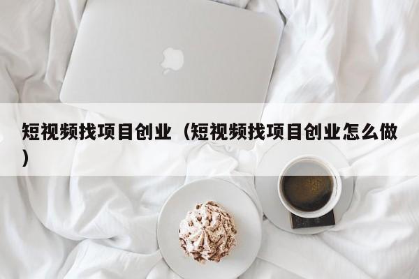 短视频找项目创业（短视频找项目创业怎么做）
