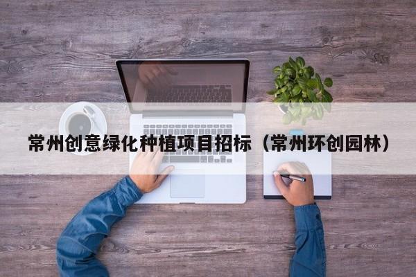 常州创意绿化种植项目招标（常州环创园林）