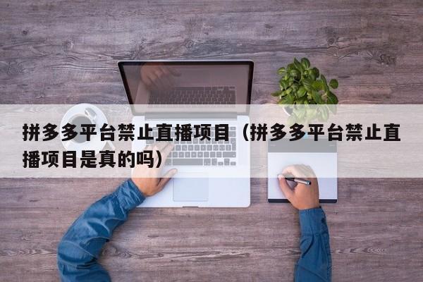拼多多平台禁止直播项目（拼多多平台禁止直播项目是真的吗）