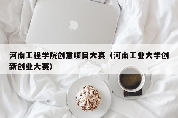 河南工程学院创意项目大赛（河南工业大学创新创业大赛）