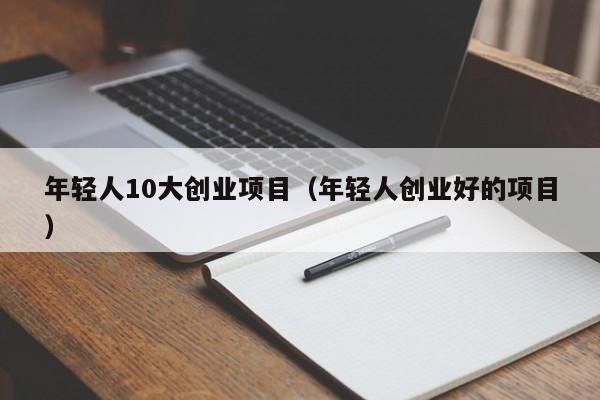 年轻人10大创业项目（年轻人创业好的项目）