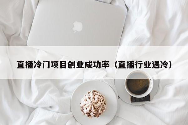 直播冷门项目创业成功率（直播行业遇冷）