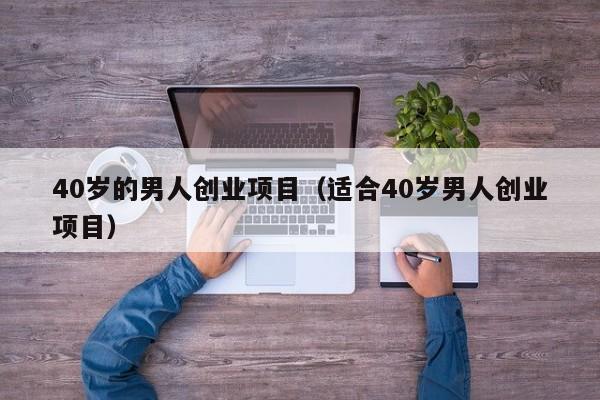 40岁的男人创业项目（适合40岁男人创业项目）