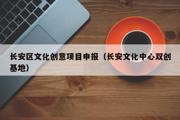 长安区文化创意项目申报（长安文化中心双创基地）