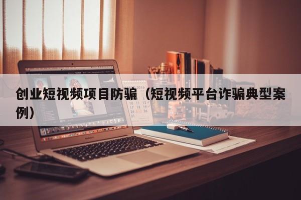 创业短视频项目防骗（短视频平台诈骗典型案例）