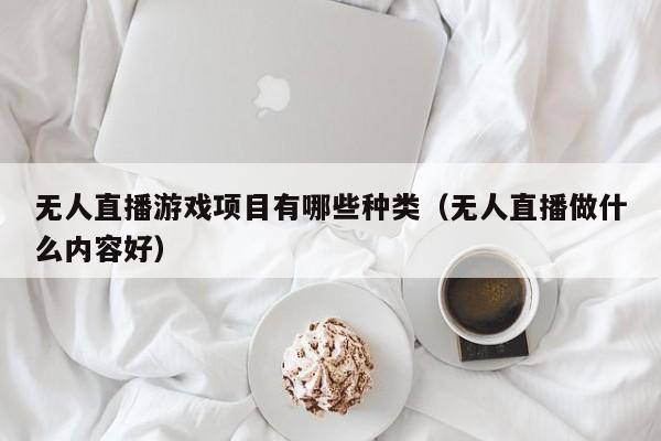 无人直播游戏项目有哪些种类（无人直播做什么内容好）