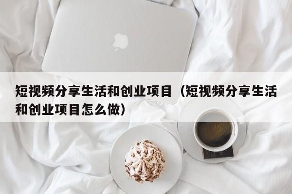 短视频分享生活和创业项目（短视频分享生活和创业项目怎么做）