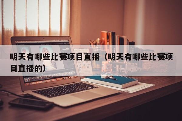 明天有哪些比赛项目直播（明天有哪些比赛项目直播的）