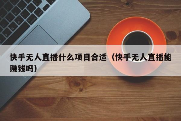 快手无人直播什么项目合适（快手无人直播能赚钱吗）