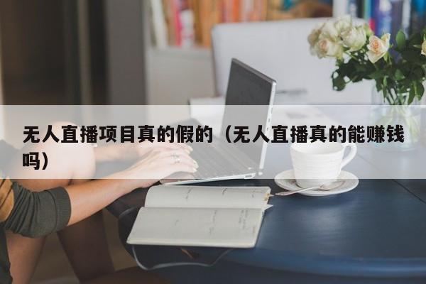 无人直播项目真的假的（无人直播真的能赚钱吗）