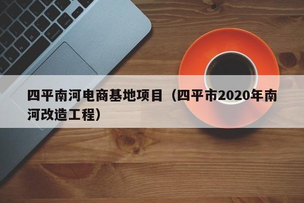 四平南河电商基地项目（四平市2020年南河改造工程）