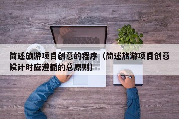 简述旅游项目创意的程序（简述旅游项目创意设计时应遵循的总原则）