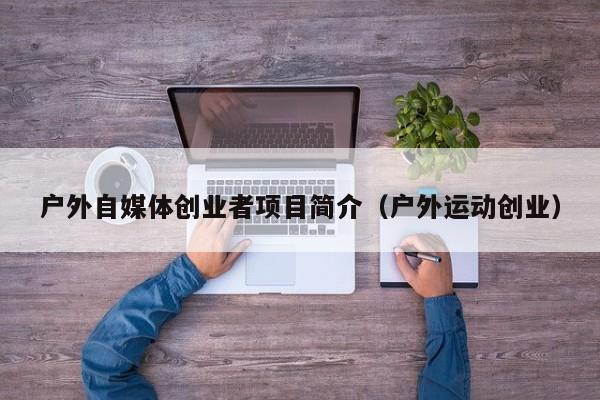 户外自媒体创业者项目简介（户外运动创业）