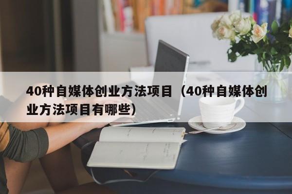 40种自媒体创业方法项目（40种自媒体创业方法项目有哪些）