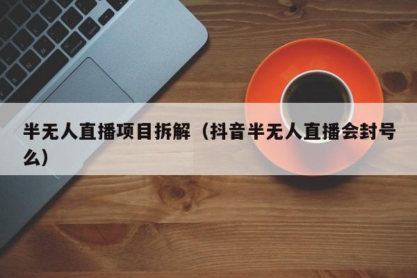 半无人直播项目拆解（抖音半无人直播会封号么）
