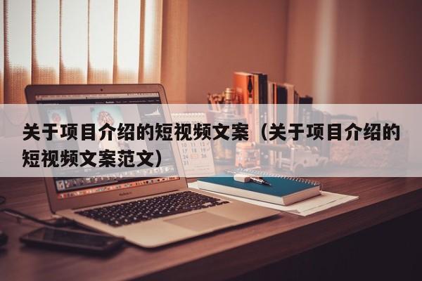 关于项目介绍的短视频文案（关于项目介绍的短视频文案范文）