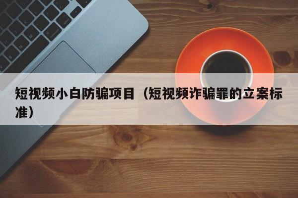 短视频小白防骗项目（短视频诈骗罪的立案标准）