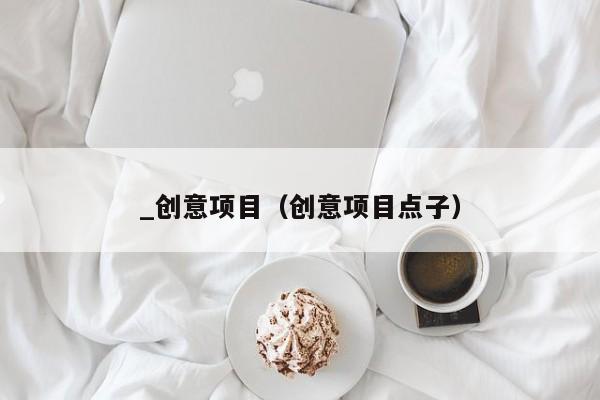 _创意项目（创意项目点子）