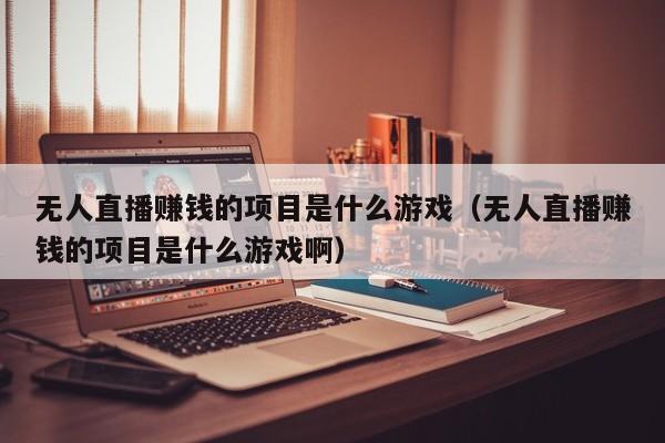 无人直播赚钱的项目是什么游戏（无人直播赚钱的项目是什么游戏啊）