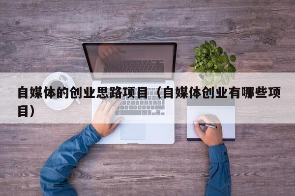 自媒体的创业思路项目（自媒体创业有哪些项目）