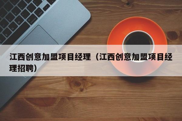 江西创意加盟项目经理（江西创意加盟项目经理招聘）