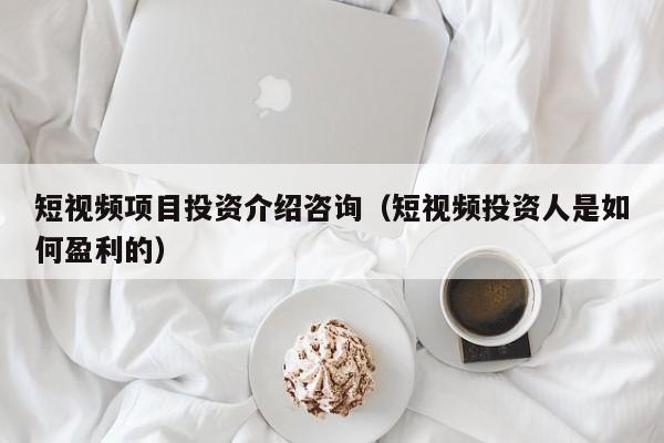 短视频项目投资介绍咨询（短视频投资人是如何盈利的）