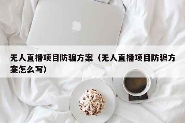 无人直播项目防骗方案（无人直播项目防骗方案怎么写）