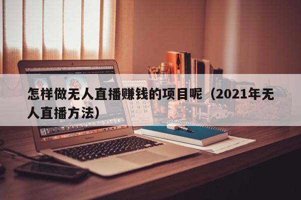 怎样做无人直播赚钱的项目呢（2021年无人直播方法）